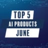 Top 5 AI products in June