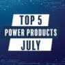 Top 5 power products in July