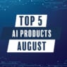 top 5 ai products august